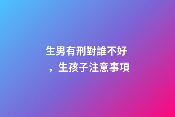 生男有刑對誰不好，生孩子注意事項